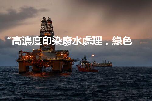 “高濃度印染廢水處理，綠色創(chuàng)新，凈享環(huán)保新篇章”